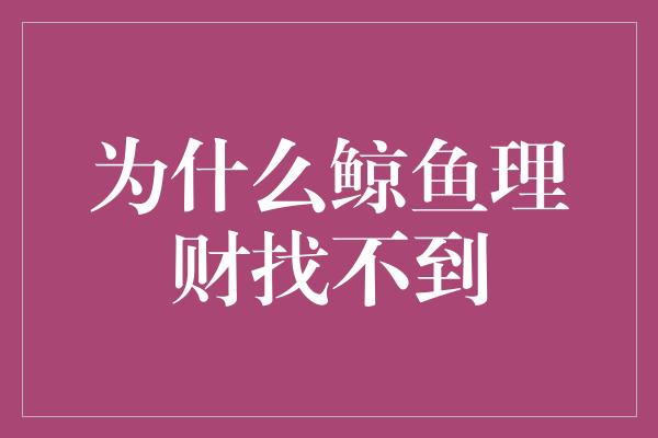 为什么鲸鱼理财找不到