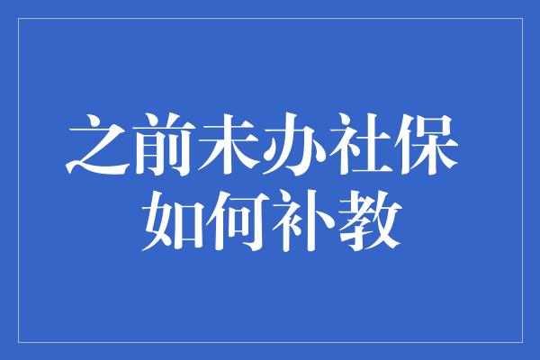 之前未办社保 如何补教