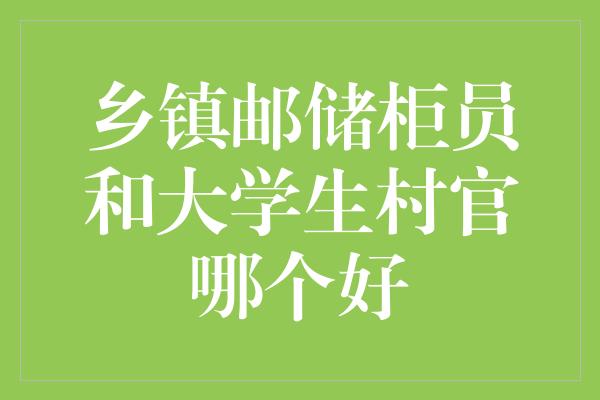 乡镇邮储柜员和大学生村官哪个好