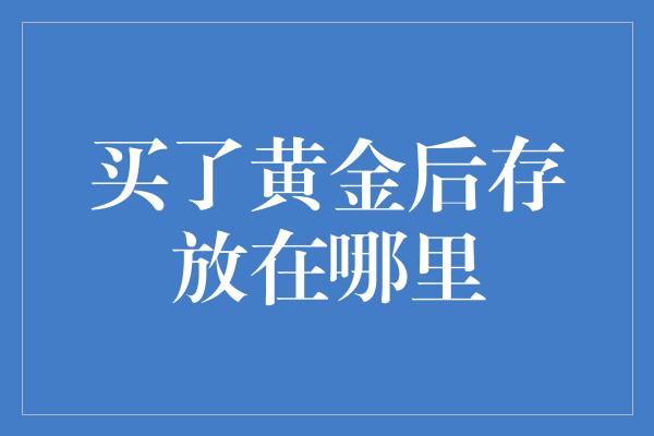 买了黄金后存放在哪里