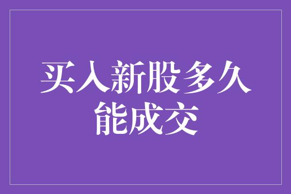 买入新股多久能成交