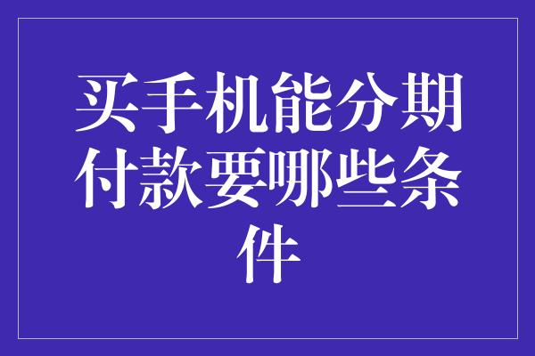 买手机能分期付款要哪些条件