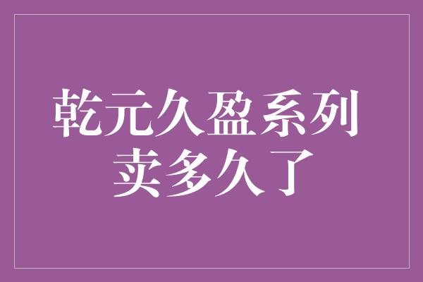 乾元久盈系列 卖多久了