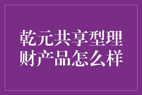 乾元共享型理财产品怎么样