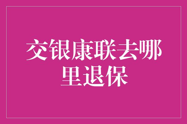 交银康联去哪里退保