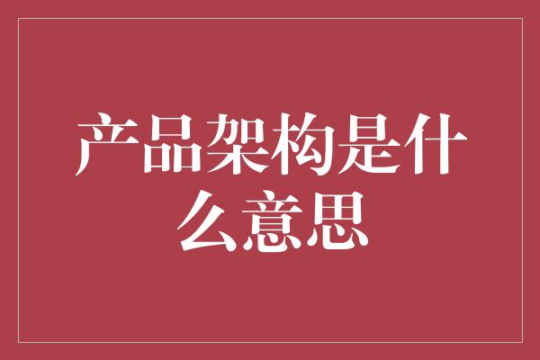 产品架构是什么意思