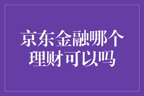 京东金融哪个理财可以吗