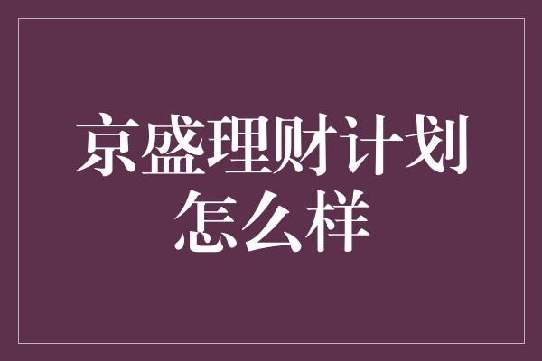 京盛理财计划怎么样