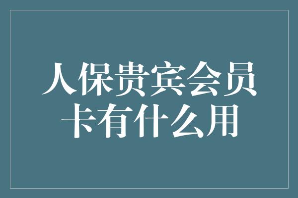 人保贵宾会员卡有什么用