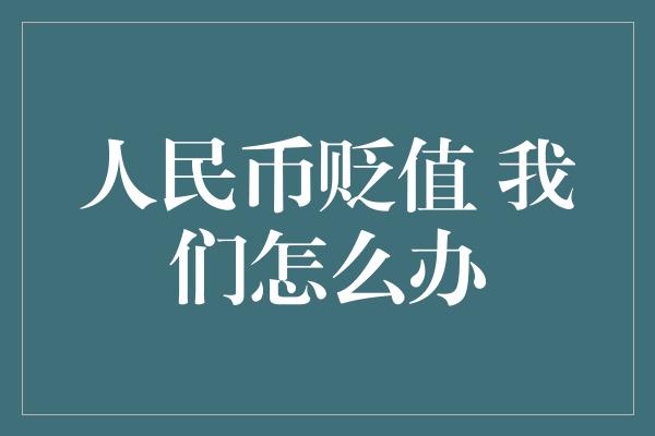 人民币贬值 我们怎么办