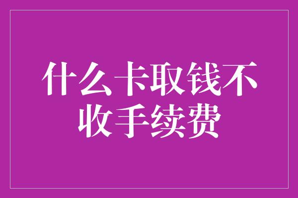 什么卡取钱不收手续费