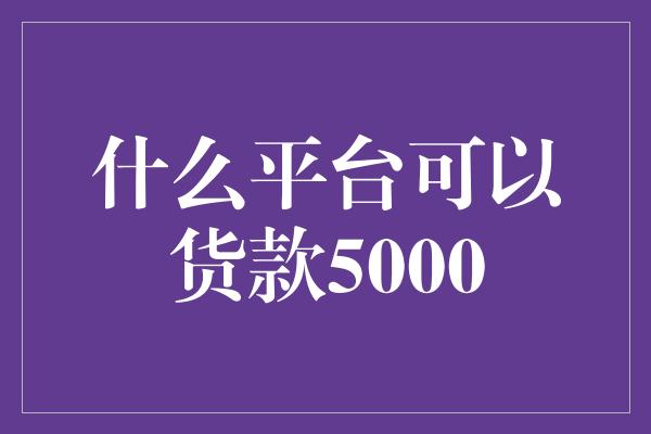 什么平台可以货款5000