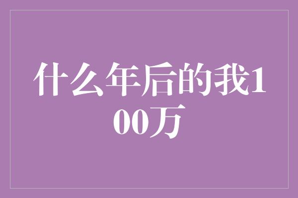 什么年后的我100万