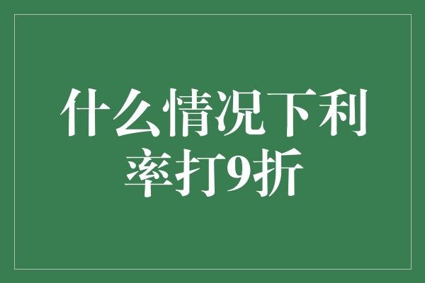 什么情况下利率打9折