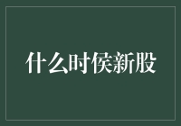 啥时候新股？股市风云变幻，教你如何把握投资时机！