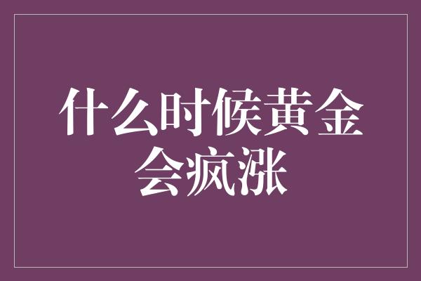 什么时候黄金会疯涨