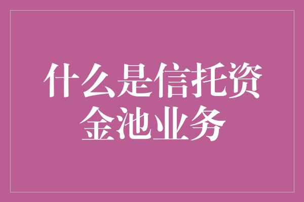 什么是信托资金池业务