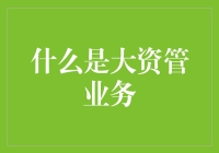 大资管业务：金融市场的多维视角与深度解析