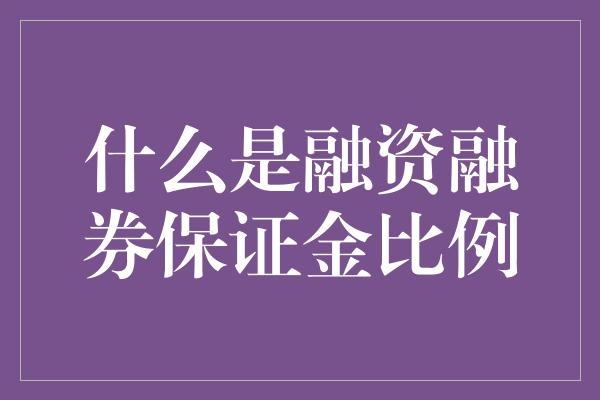 什么是融资融券保证金比例