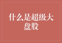 什么是超级大盘股？超级大盘股市场的发展趋势及投资价值