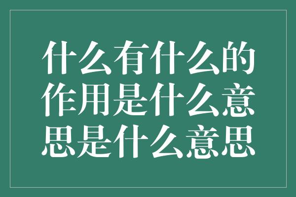 什么有什么的作用是什么意思是什么意思