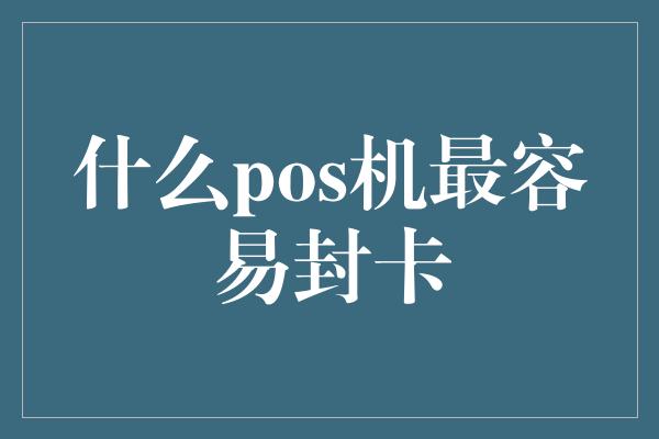 什么pos机最容易封卡