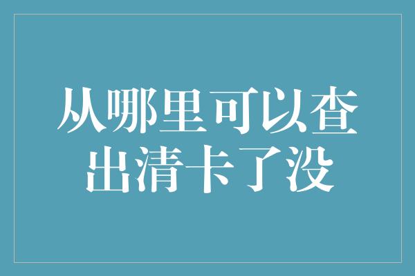 从哪里可以查出清卡了没