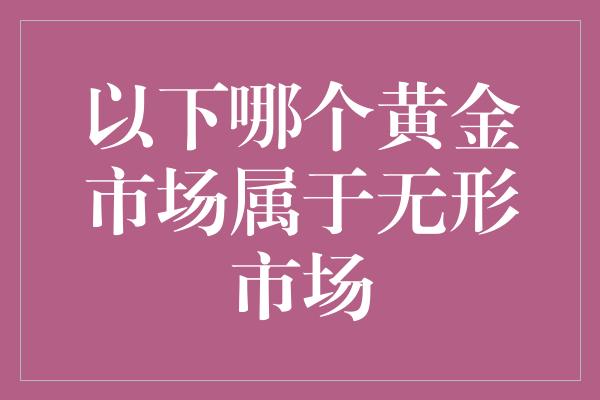 以下哪个黄金市场属于无形市场