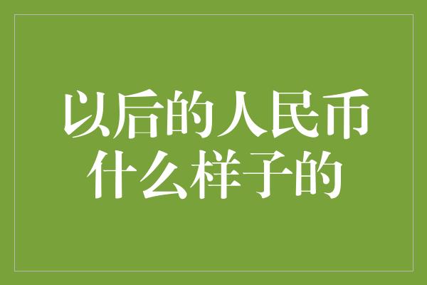 以后的人民币什么样子的