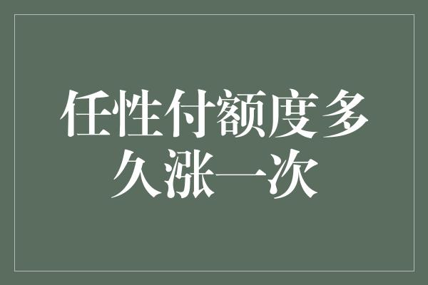 任性付额度多久涨一次