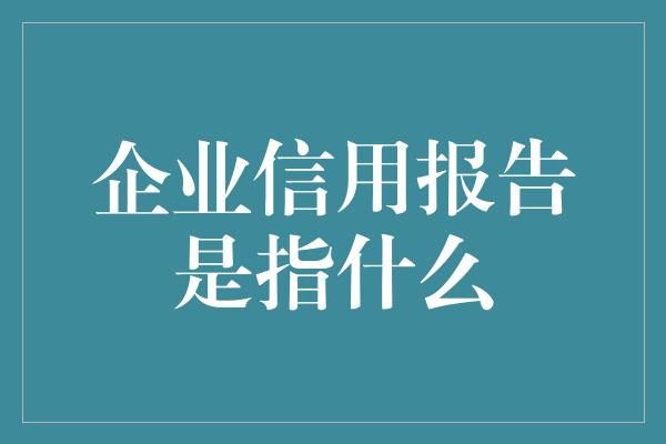 企业信用报告是指什么