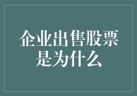 企业出售股票是为什么：融资、估值与战略调整