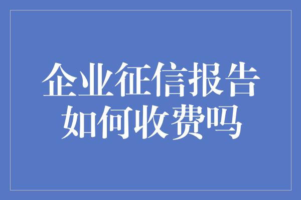 企业征信报告如何收费吗