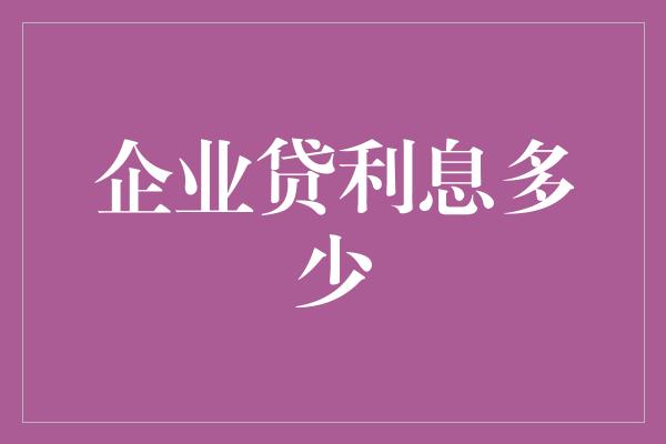 企业贷利息多少