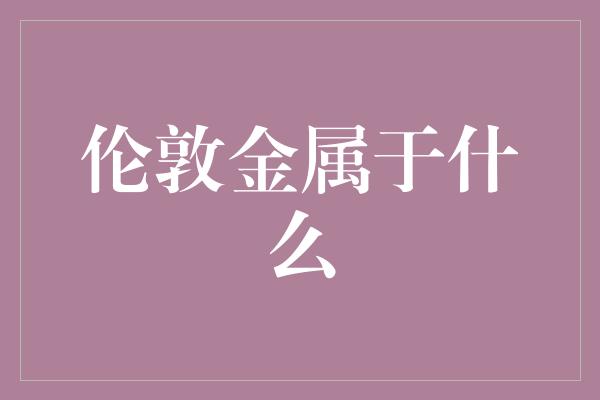 伦敦金属于什么