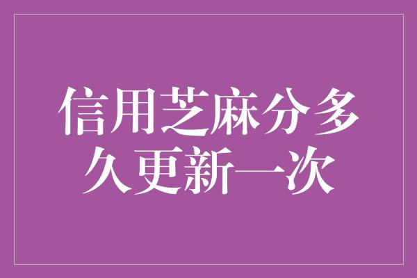 信用芝麻分多久更新一次