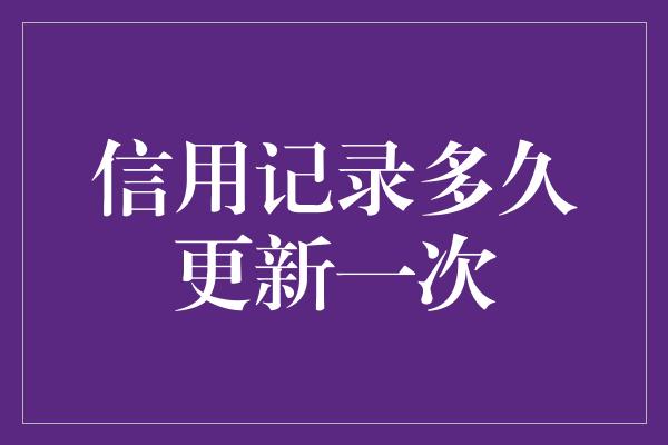 信用记录多久更新一次