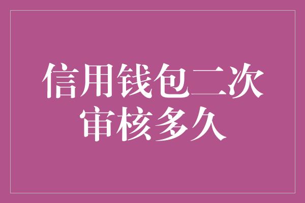 信用钱包二次审核多久