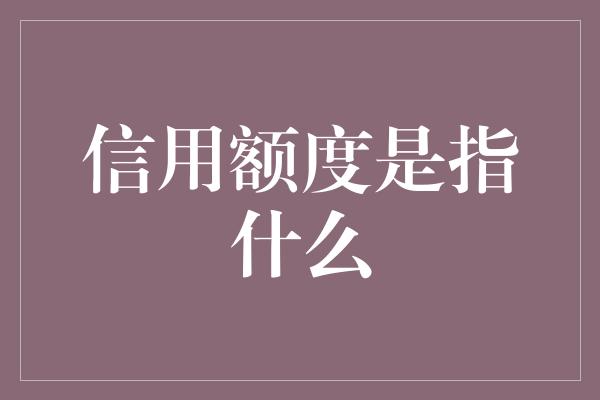 信用额度是指什么