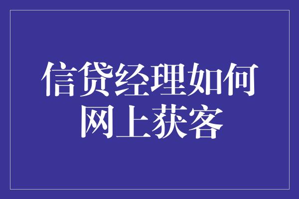 信贷经理如何网上获客