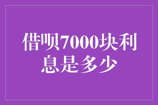 借呗7000块利息是多少