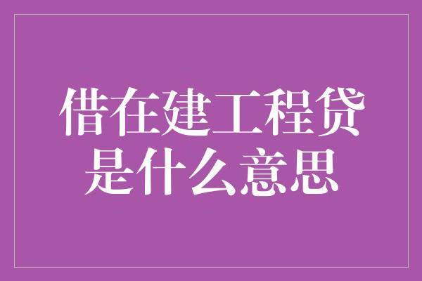 借在建工程贷是什么意思