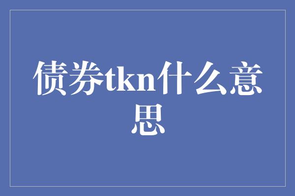 债券tkn什么意思