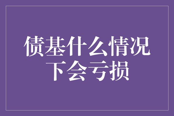 债基什么情况下会亏损