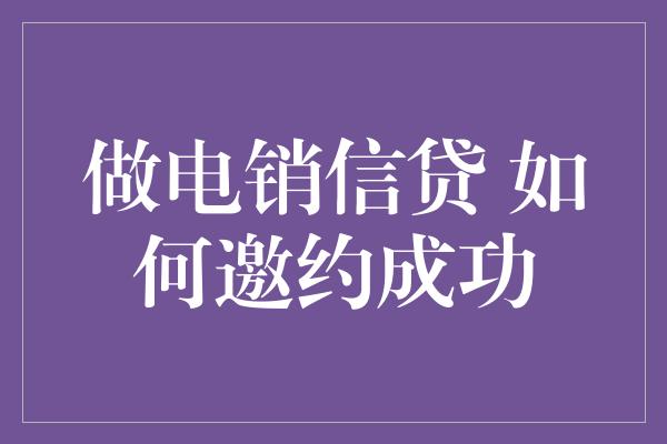 做电销信贷 如何邀约成功