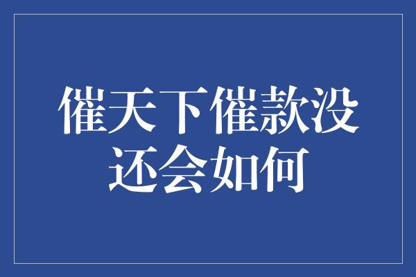 催天下催款没还会如何