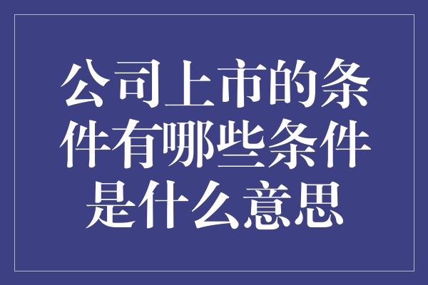 公司上市的条件有哪些条件是什么意思