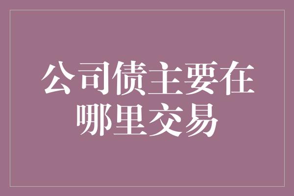 公司债主要在哪里交易