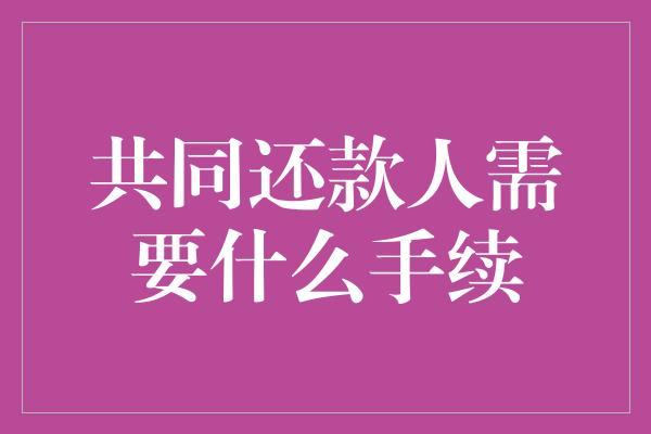 共同还款人需要什么手续