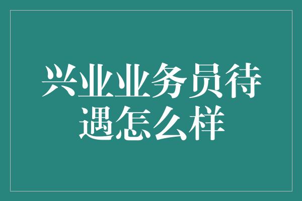 兴业业务员待遇怎么样